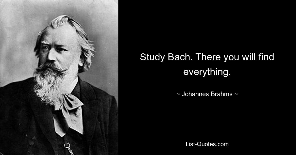 Study Bach. There you will find everything. — © Johannes Brahms