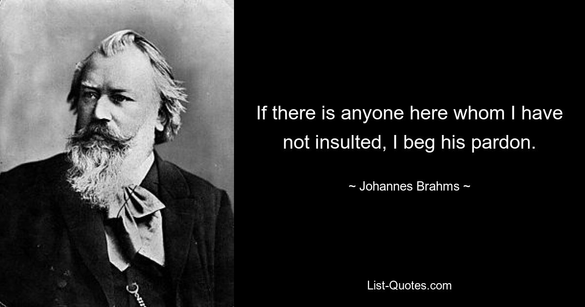 If there is anyone here whom I have not insulted, I beg his pardon. — © Johannes Brahms