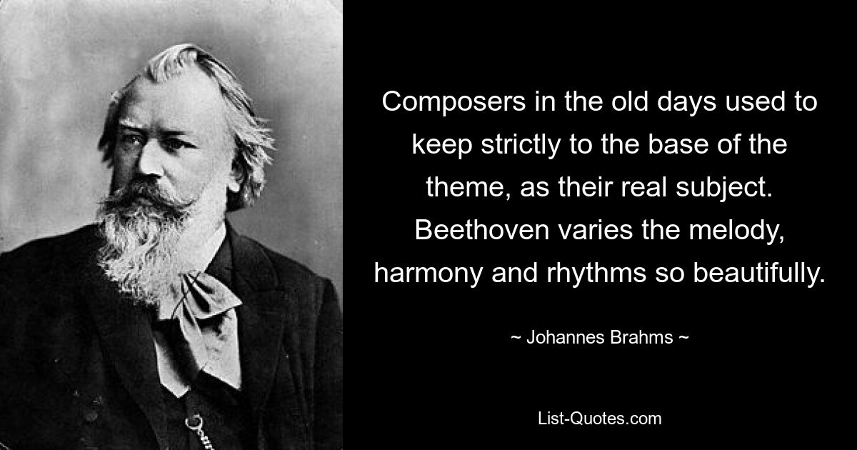 Композиторы в прежние времена строго придерживались основы темы как своего настоящего предмета. Бетховен так красиво варьирует мелодию, гармонию и ритм. — © Иоганнес Брамс