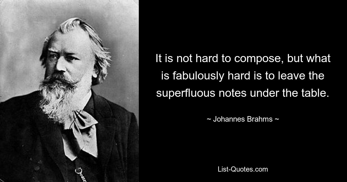 It is not hard to compose, but what is fabulously hard is to leave the superfluous notes under the table. — © Johannes Brahms