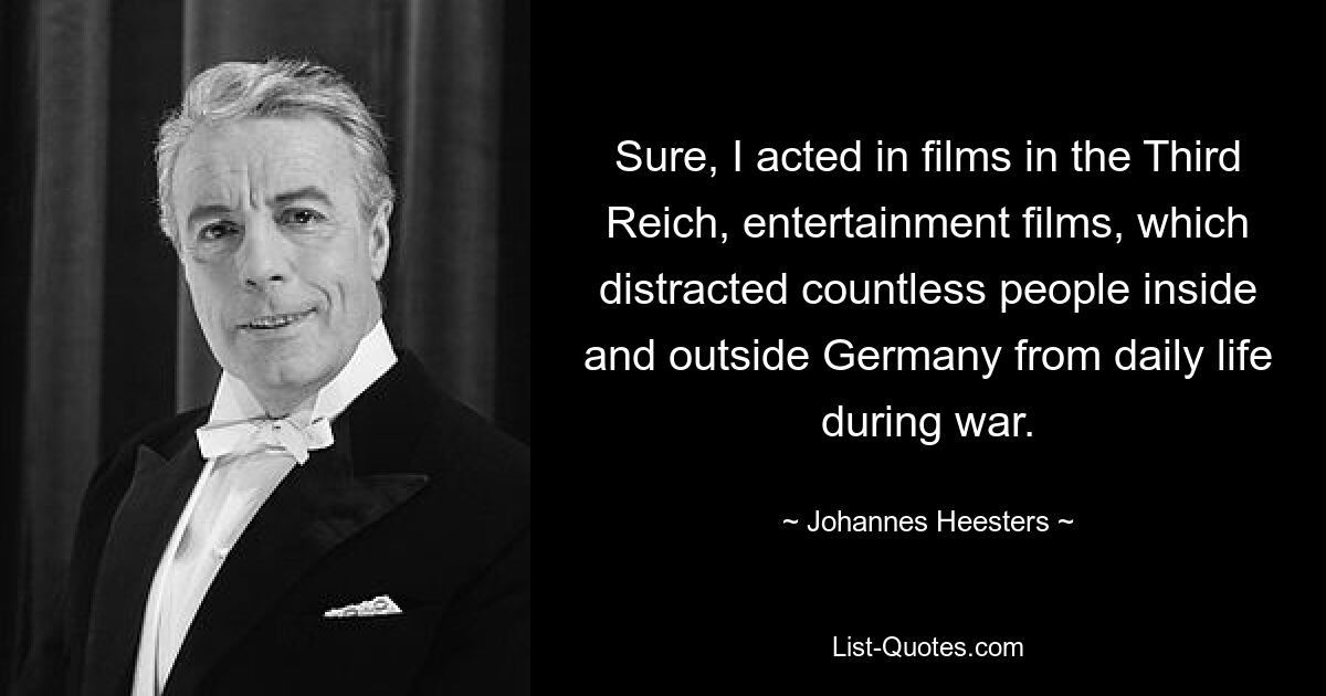 Sure, I acted in films in the Third Reich, entertainment films, which distracted countless people inside and outside Germany from daily life during war. — © Johannes Heesters