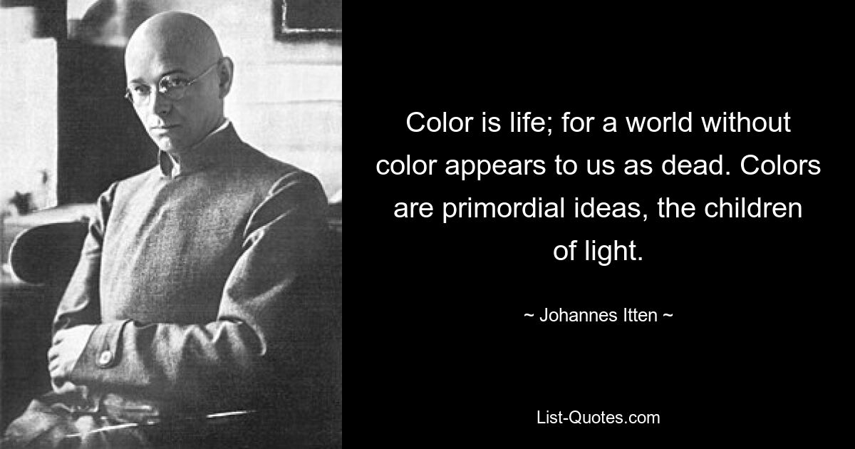 Color is life; for a world without color appears to us as dead. Colors are primordial ideas, the children of light. — © Johannes Itten