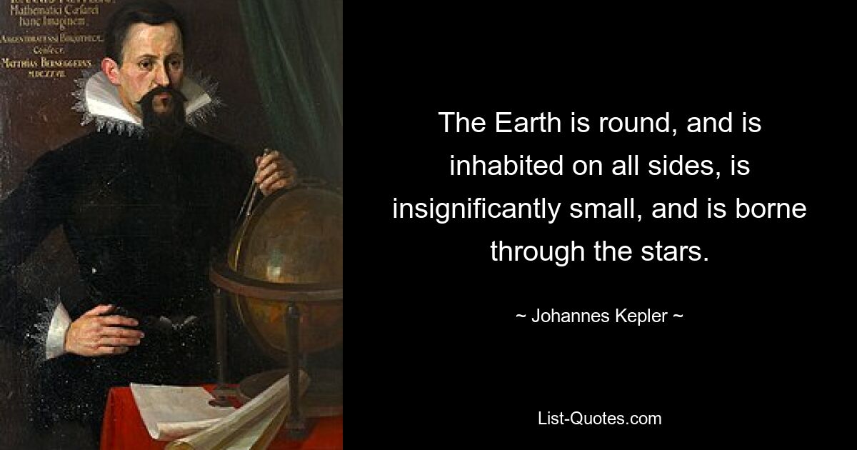 The Earth is round, and is inhabited on all sides, is insignificantly small, and is borne through the stars. — © Johannes Kepler