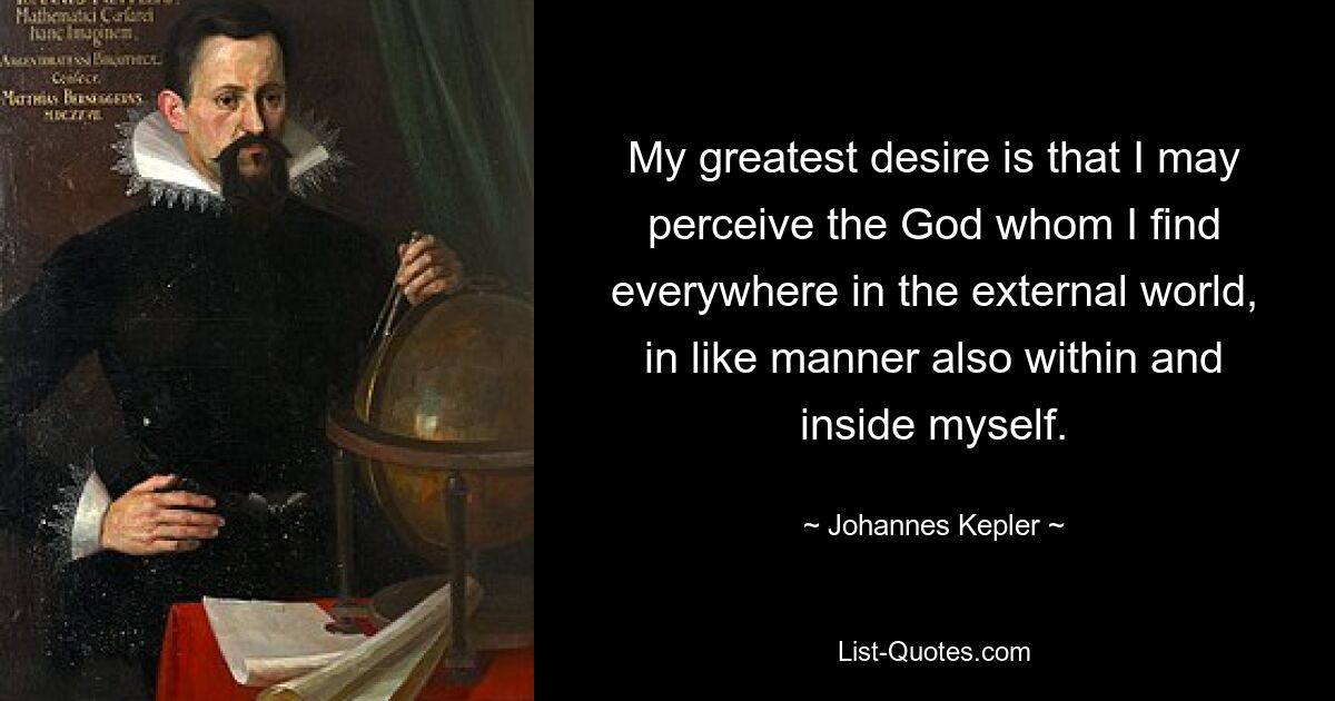 My greatest desire is that I may perceive the God whom I find everywhere in the external world, in like manner also within and inside myself. — © Johannes Kepler