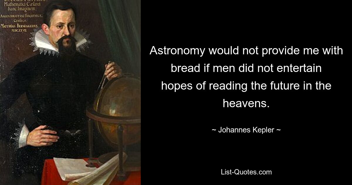 Astronomy would not provide me with bread if men did not entertain hopes of reading the future in the heavens. — © Johannes Kepler