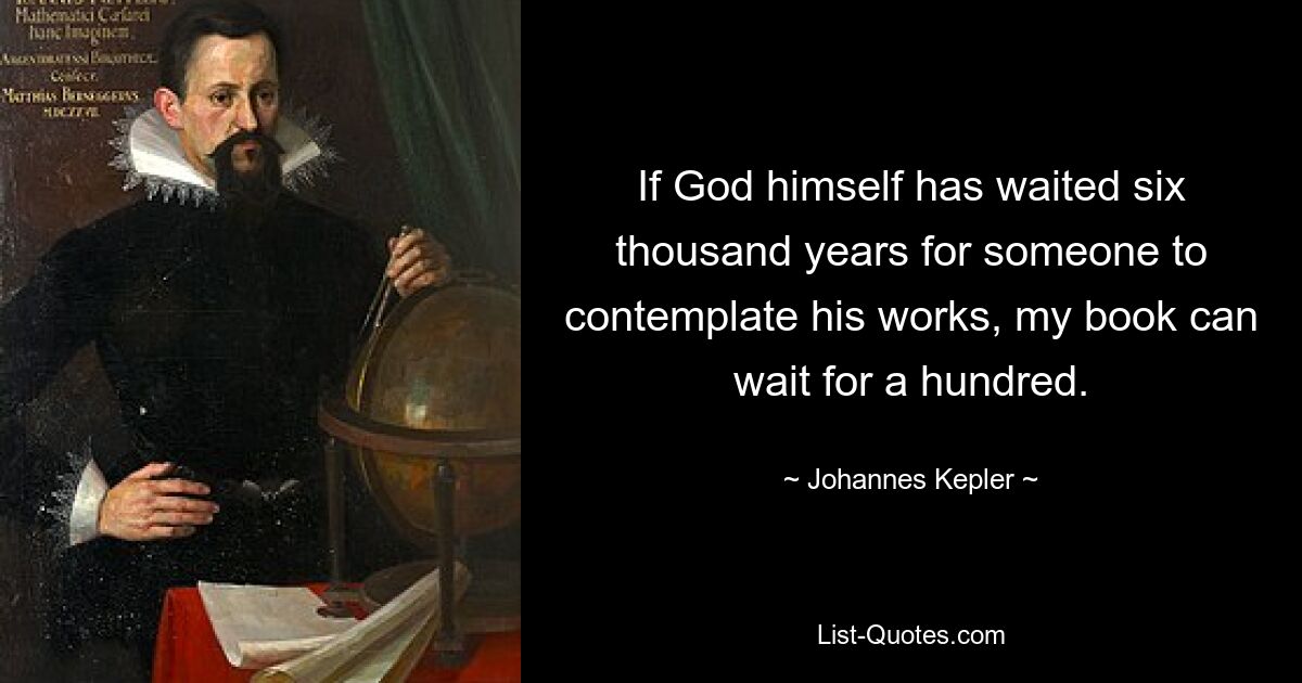 If God himself has waited six thousand years for someone to contemplate his works, my book can wait for a hundred. — © Johannes Kepler