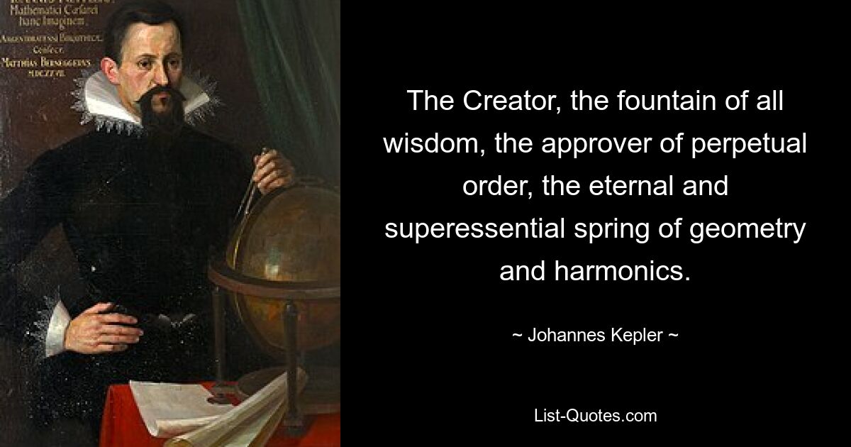 The Creator, the fountain of all wisdom, the approver of perpetual order, the eternal and superessential spring of geometry and harmonics. — © Johannes Kepler