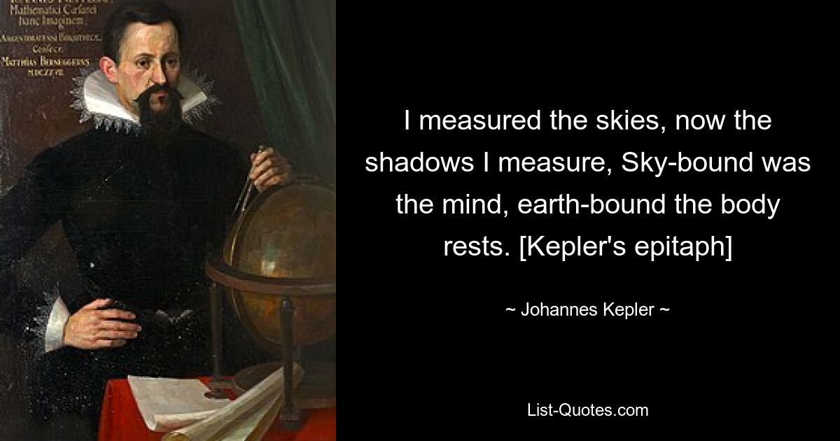 I measured the skies, now the shadows I measure, Sky-bound was the mind, earth-bound the body rests. [Kepler's epitaph] — © Johannes Kepler