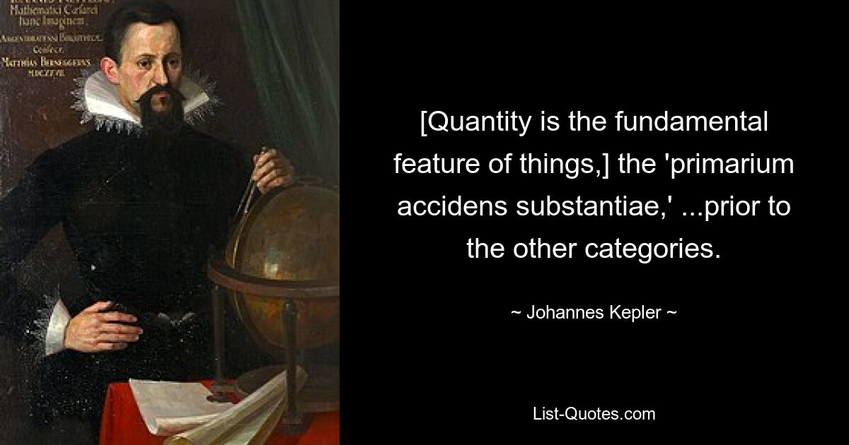 [Quantity is the fundamental feature of things,] the 'primarium accidens substantiae,' ...prior to the other categories. — © Johannes Kepler