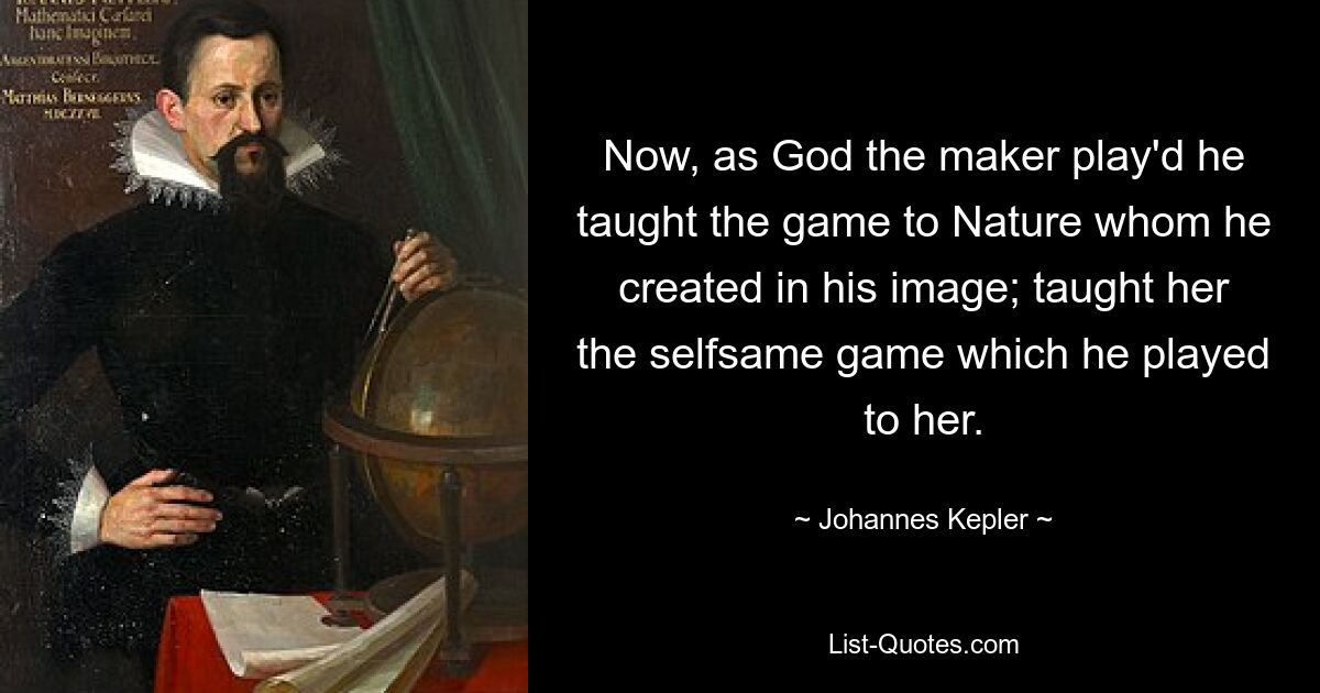 Now, as God the maker play'd he taught the game to Nature whom he created in his image; taught her the selfsame game which he played to her. — © Johannes Kepler