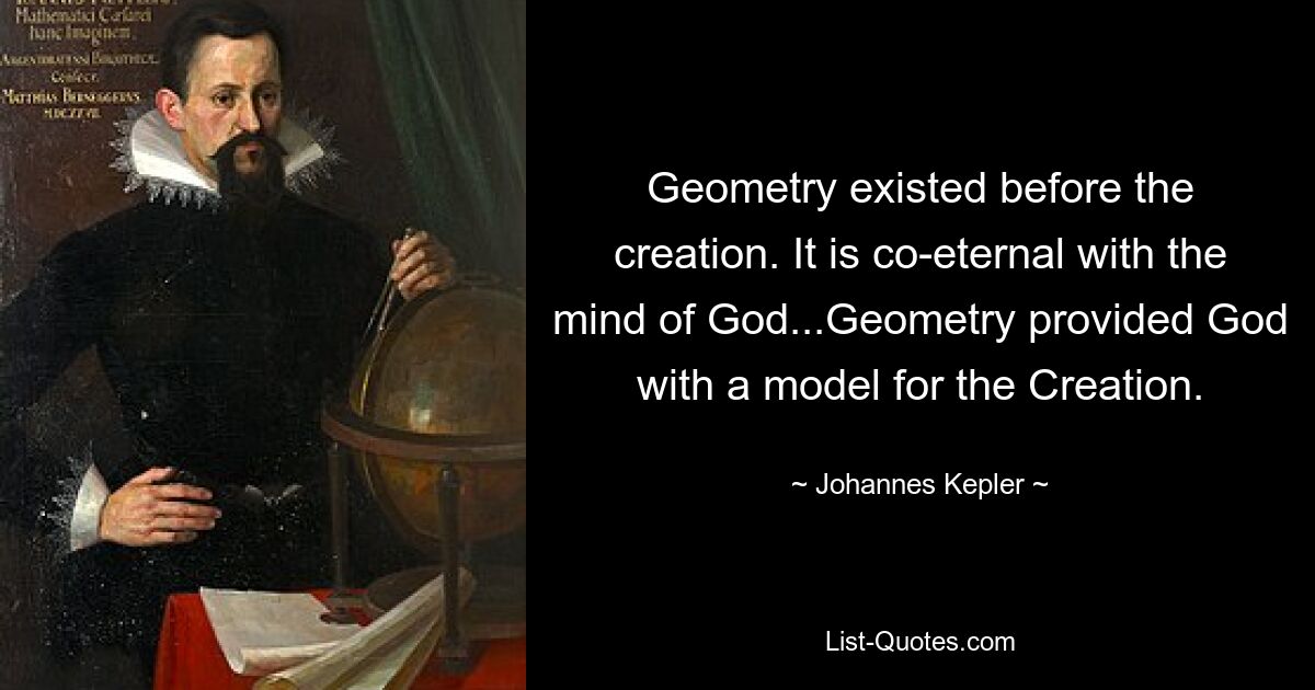 Geometrie existierte schon vor der Schöpfung. Es ist mit dem Geist Gottes gleich ewig... Die Geometrie lieferte Gott ein Modell für die Schöpfung. — © Johannes Kepler 