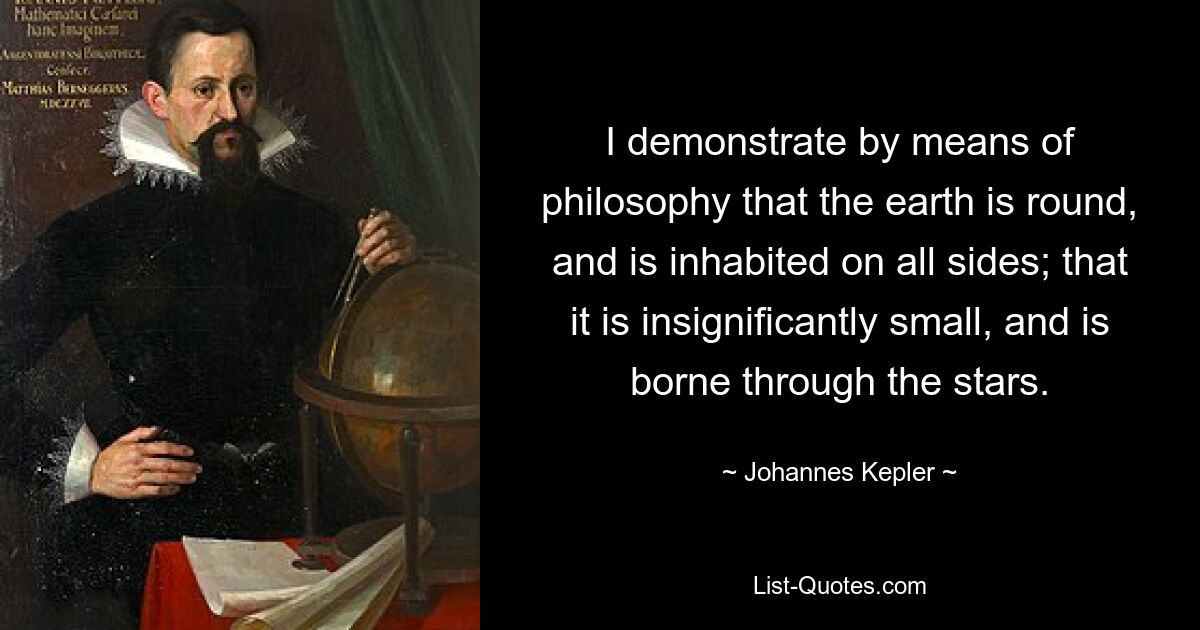 I demonstrate by means of philosophy that the earth is round, and is inhabited on all sides; that it is insignificantly small, and is borne through the stars. — © Johannes Kepler