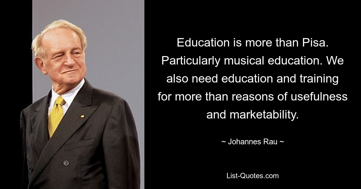 Education is more than Pisa. Particularly musical education. We also need education and training for more than reasons of usefulness and marketability. — © Johannes Rau