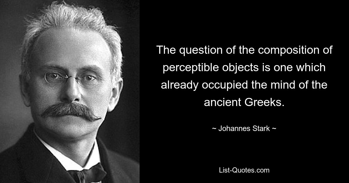 The question of the composition of perceptible objects is one which already occupied the mind of the ancient Greeks. — © Johannes Stark