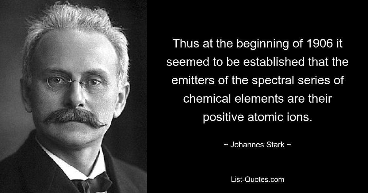 Thus at the beginning of 1906 it seemed to be established that the emitters of the spectral series of chemical elements are their positive atomic ions. — © Johannes Stark