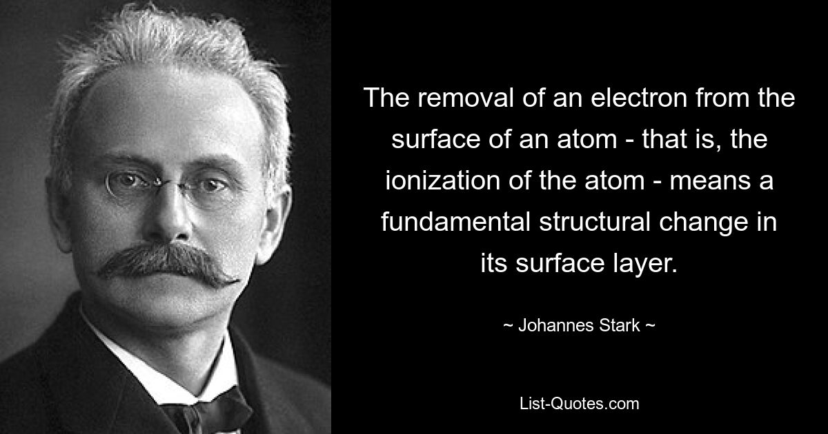 The removal of an electron from the surface of an atom - that is, the ionization of the atom - means a fundamental structural change in its surface layer. — © Johannes Stark