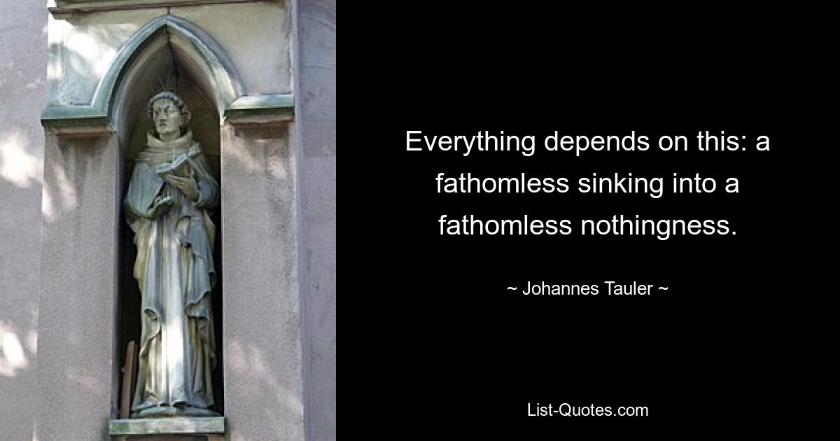 Everything depends on this: a fathomless sinking into a fathomless nothingness. — © Johannes Tauler