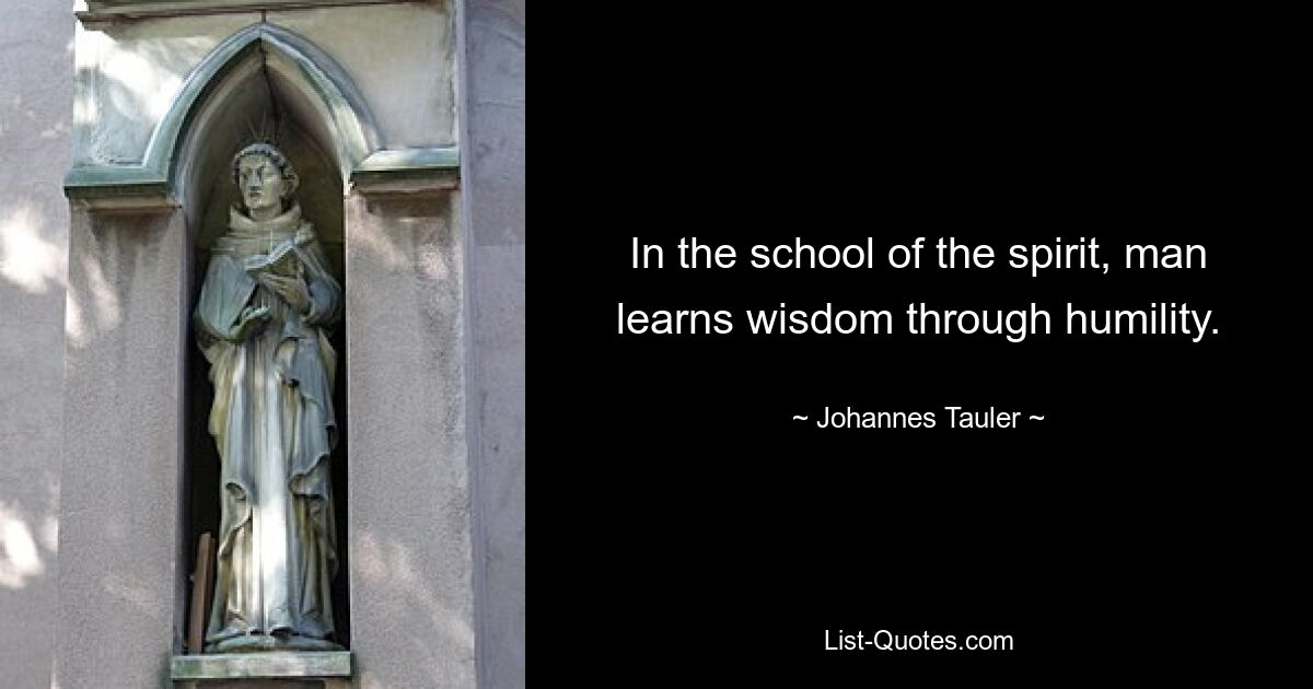 In the school of the spirit, man learns wisdom through humility. — © Johannes Tauler