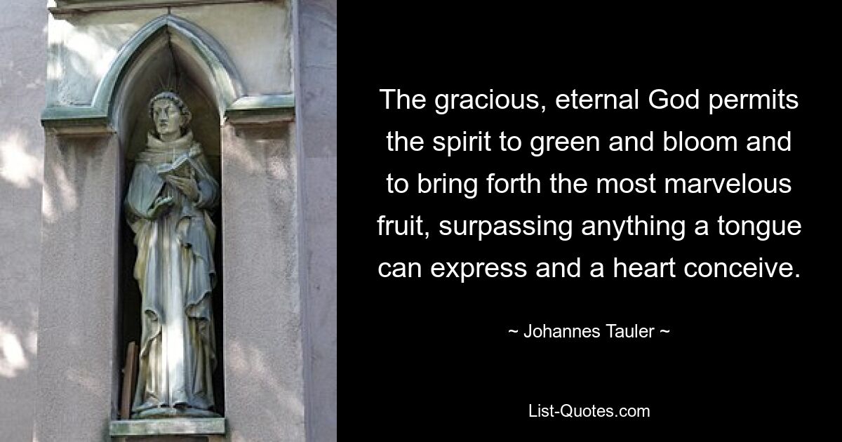 The gracious, eternal God permits the spirit to green and bloom and to bring forth the most marvelous fruit, surpassing anything a tongue can express and a heart conceive. — © Johannes Tauler