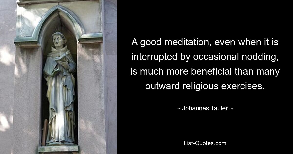 A good meditation, even when it is interrupted by occasional nodding, is much more beneficial than many outward religious exercises. — © Johannes Tauler