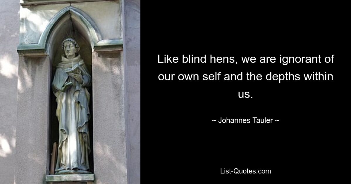 Like blind hens, we are ignorant of our own self and the depths within us. — © Johannes Tauler