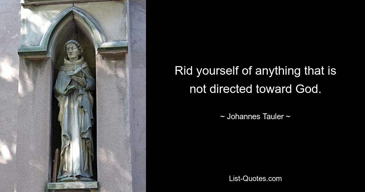 Rid yourself of anything that is not directed toward God. — © Johannes Tauler