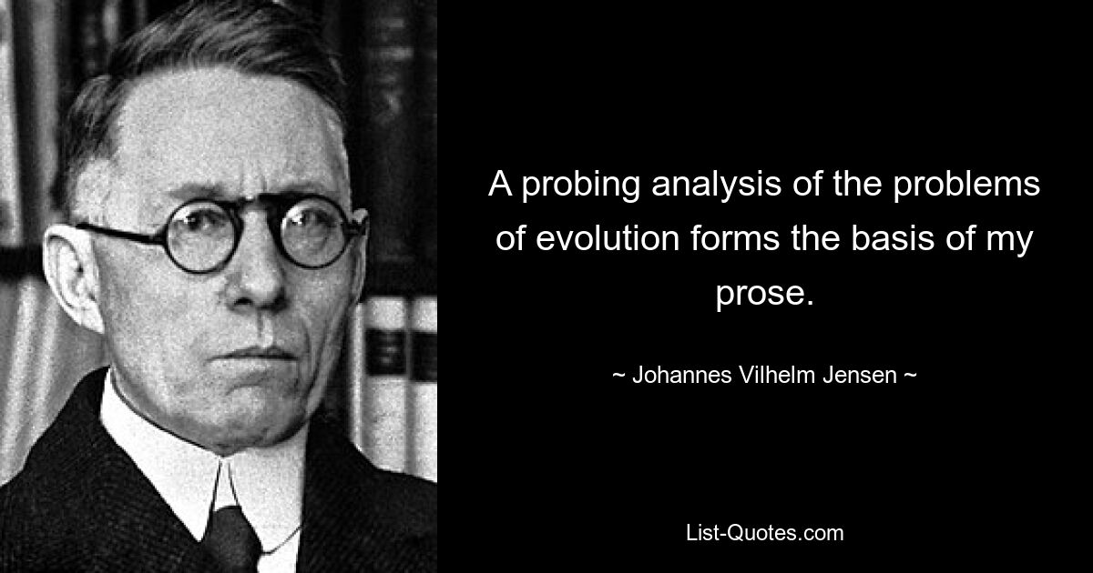 A probing analysis of the problems of evolution forms the basis of my prose. — © Johannes Vilhelm Jensen