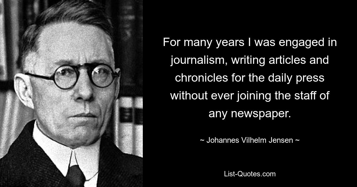Много лет я занимался журналистикой, писал статьи и хроники для ежедневной прессы, ни разу не влившись в штат какой-либо газеты. — © Йоханнес Вильхельм Йенсен 