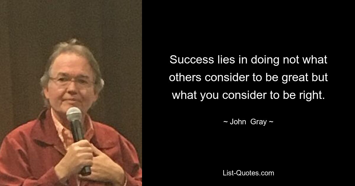 Success lies in doing not what others consider to be great but what you consider to be right. — © John  Gray