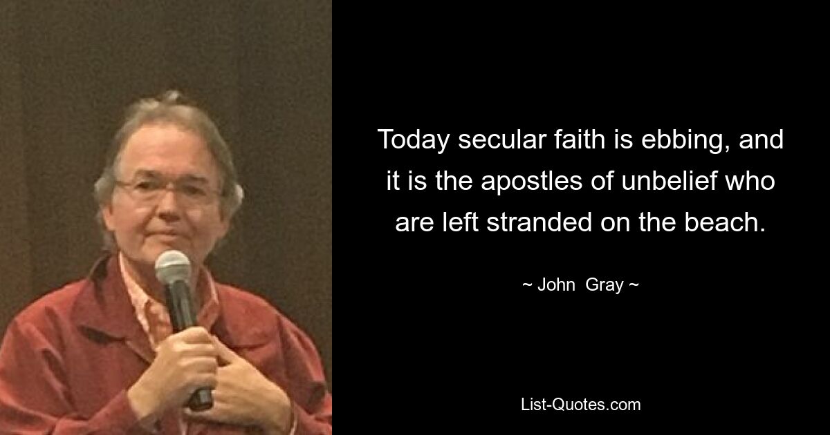 Today secular faith is ebbing, and it is the apostles of unbelief who are left stranded on the beach. — © John  Gray