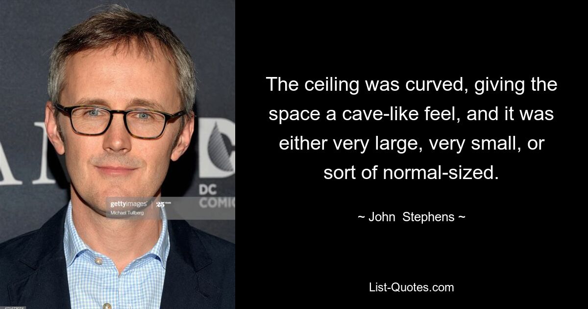 The ceiling was curved, giving the space a cave-like feel, and it was either very large, very small, or sort of normal-sized. — © John  Stephens