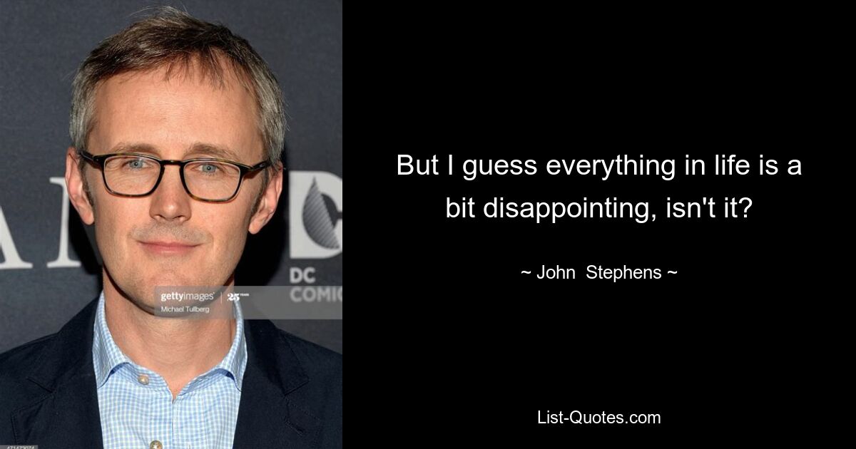 But I guess everything in life is a bit disappointing, isn't it? — © John  Stephens