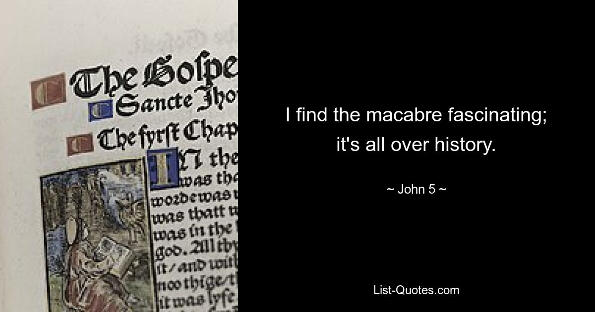 I find the macabre fascinating; it's all over history. — © John 5