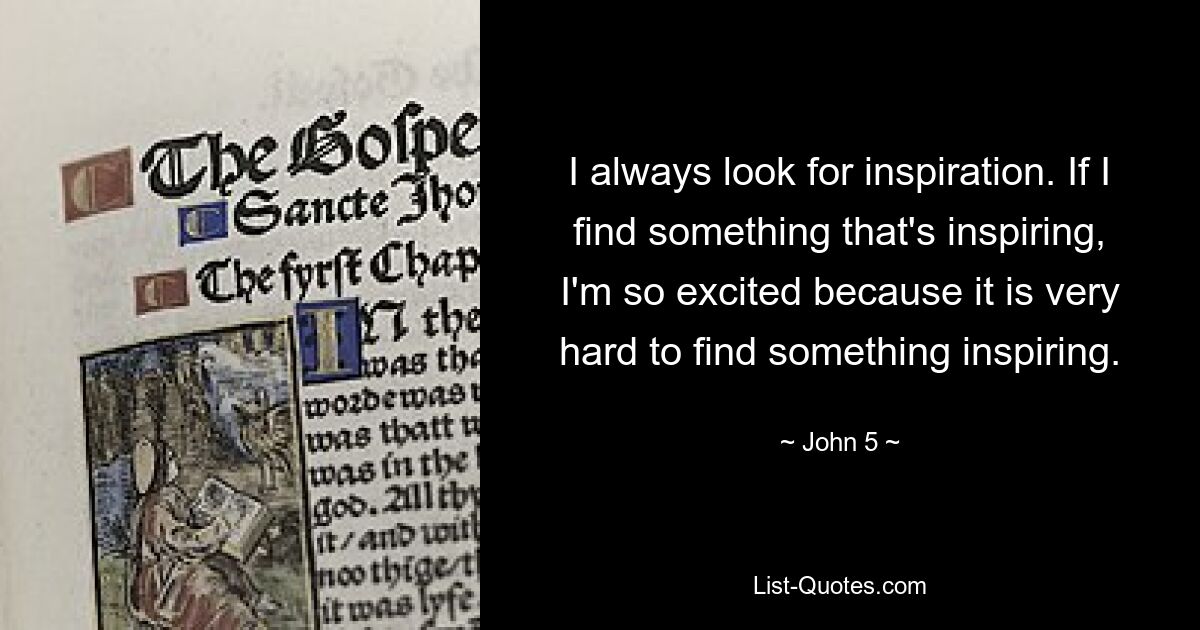 I always look for inspiration. If I find something that's inspiring, I'm so excited because it is very hard to find something inspiring. — © John 5