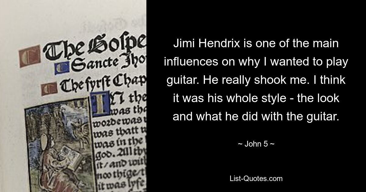 Jimi Hendrix is one of the main influences on why I wanted to play guitar. He really shook me. I think it was his whole style - the look and what he did with the guitar. — © John 5