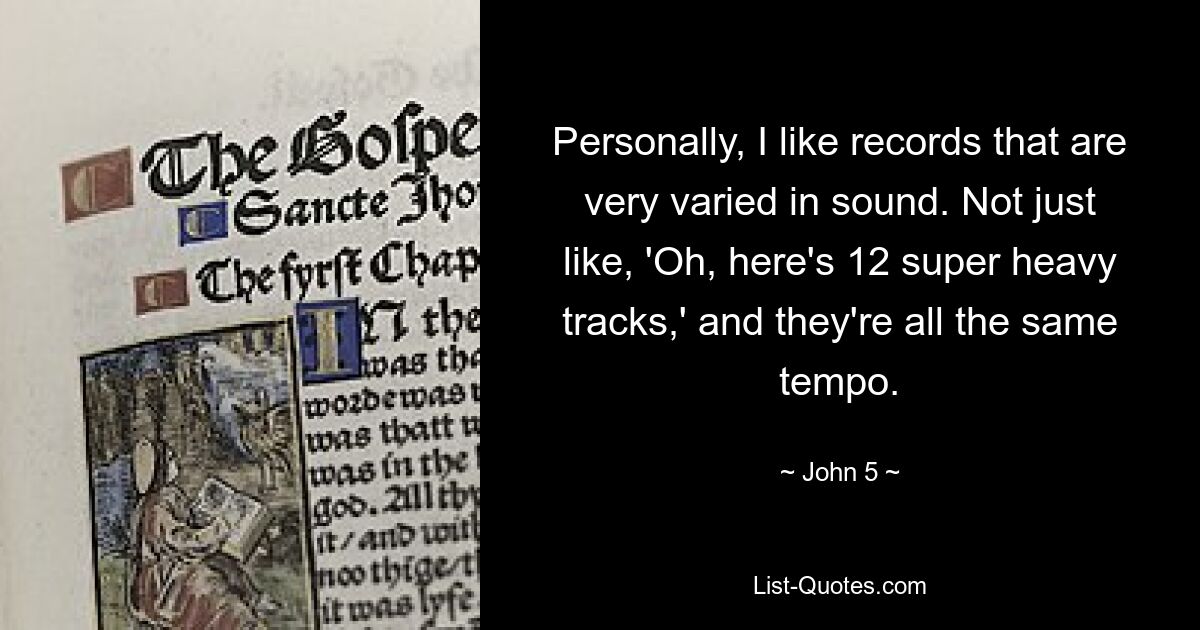 Personally, I like records that are very varied in sound. Not just like, 'Oh, here's 12 super heavy tracks,' and they're all the same tempo. — © John 5