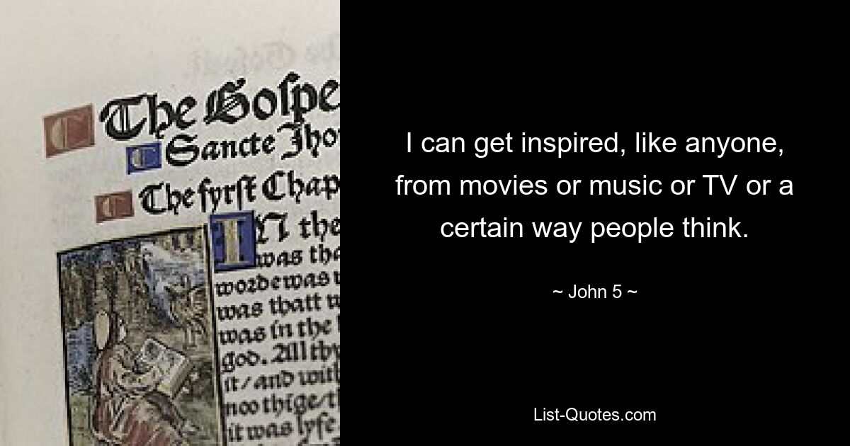 I can get inspired, like anyone, from movies or music or TV or a certain way people think. — © John 5