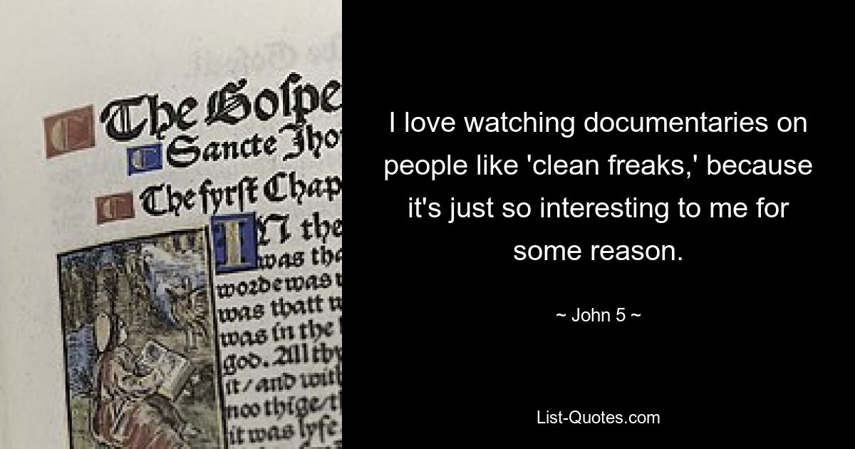 I love watching documentaries on people like 'clean freaks,' because it's just so interesting to me for some reason. — © John 5