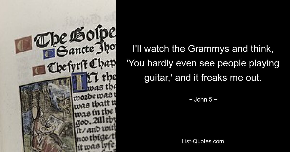 I'll watch the Grammys and think, 'You hardly even see people playing guitar,' and it freaks me out. — © John 5