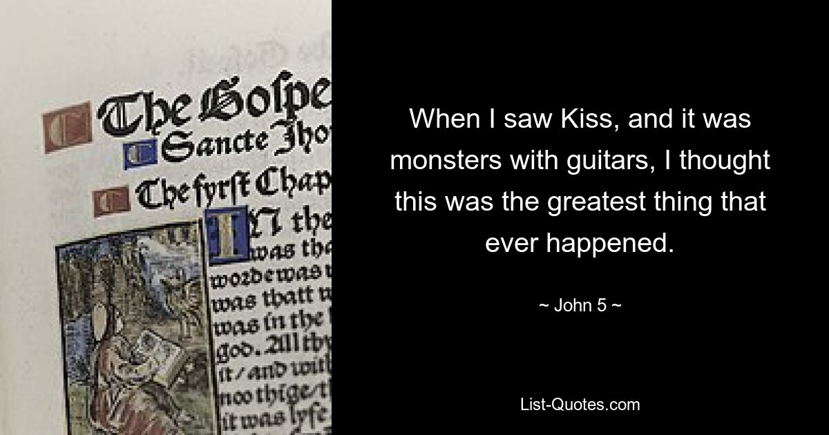 When I saw Kiss, and it was monsters with guitars, I thought this was the greatest thing that ever happened. — © John 5