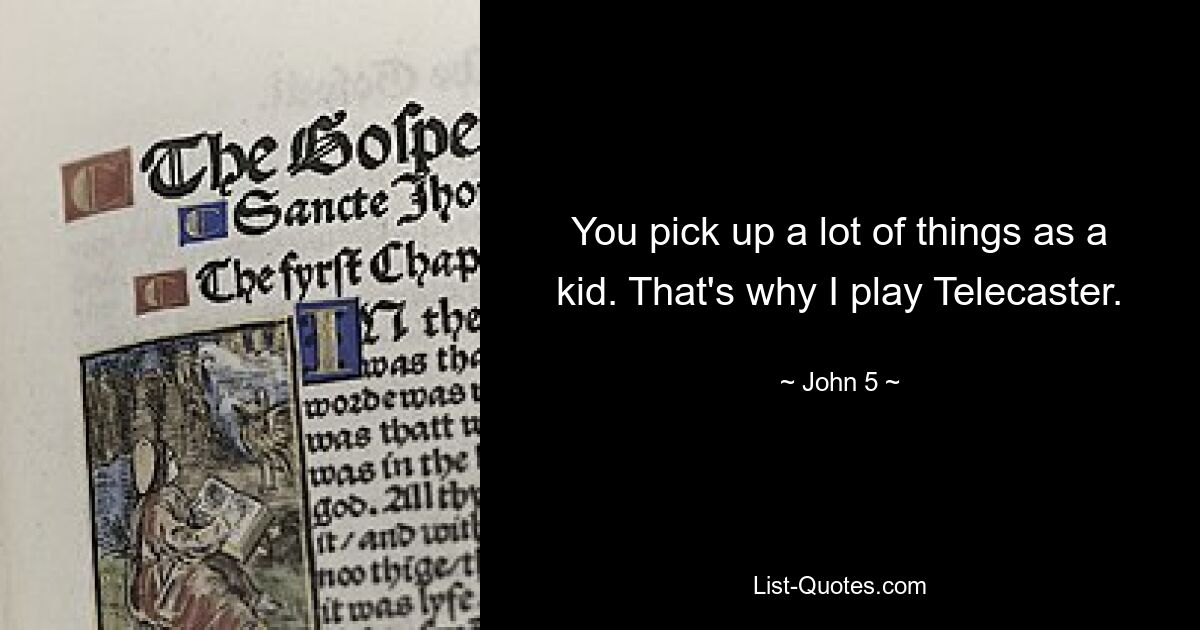 You pick up a lot of things as a kid. That's why I play Telecaster. — © John 5