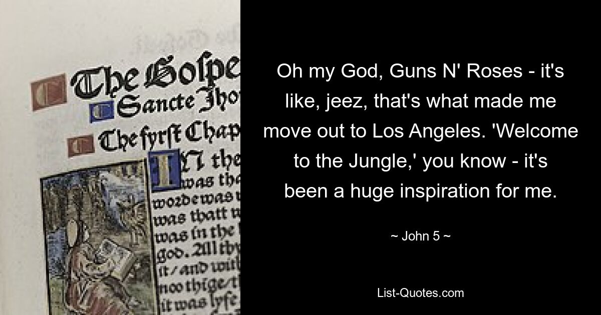 Oh my God, Guns N' Roses - it's like, jeez, that's what made me move out to Los Angeles. 'Welcome to the Jungle,' you know - it's been a huge inspiration for me. — © John 5