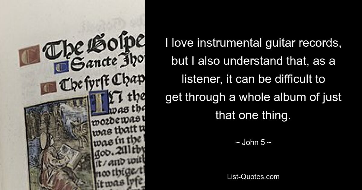 I love instrumental guitar records, but I also understand that, as a listener, it can be difficult to get through a whole album of just that one thing. — © John 5