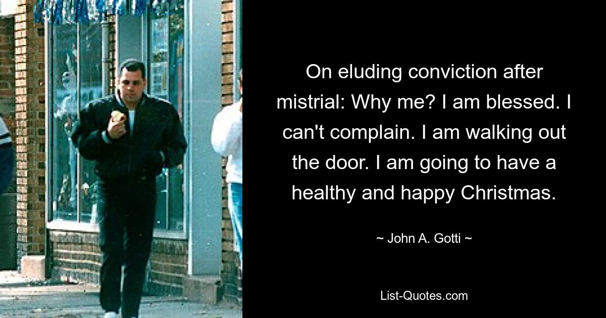 On eluding conviction after mistrial: Why me? I am blessed. I can't complain. I am walking out the door. I am going to have a healthy and happy Christmas. — © John A. Gotti