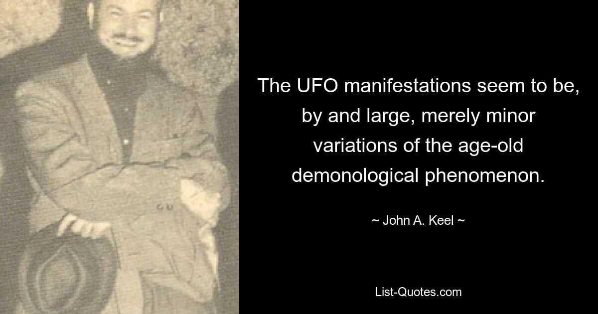 The UFO manifestations seem to be, by and large, merely minor variations of the age-old demonological phenomenon. — © John A. Keel