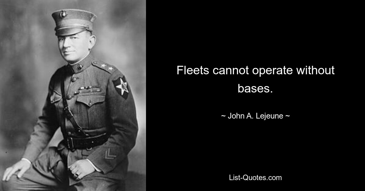 Fleets cannot operate without bases. — © John A. Lejeune