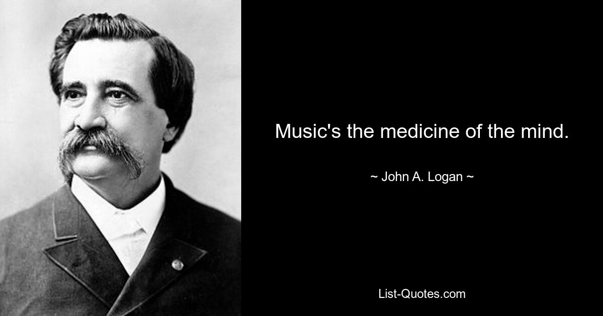 Music's the medicine of the mind. — © John A. Logan