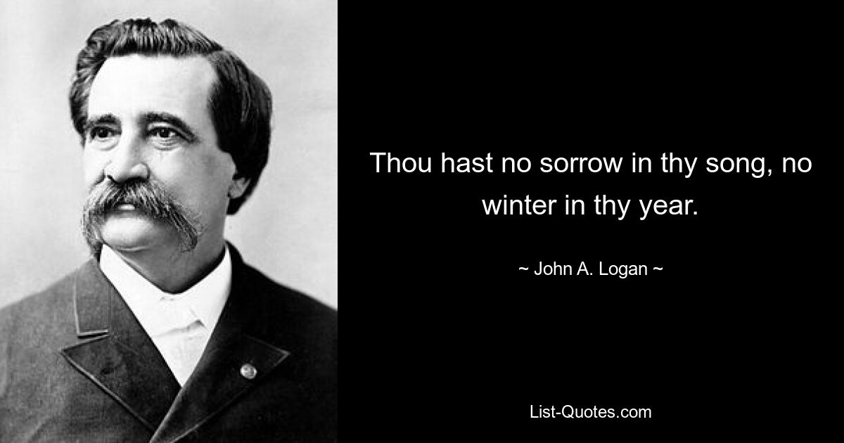 Thou hast no sorrow in thy song, no winter in thy year. — © John A. Logan