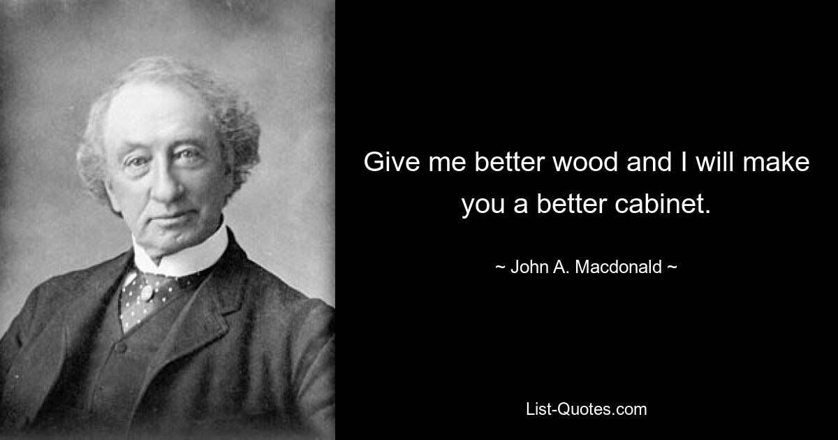 Give me better wood and I will make you a better cabinet. — © John A. Macdonald