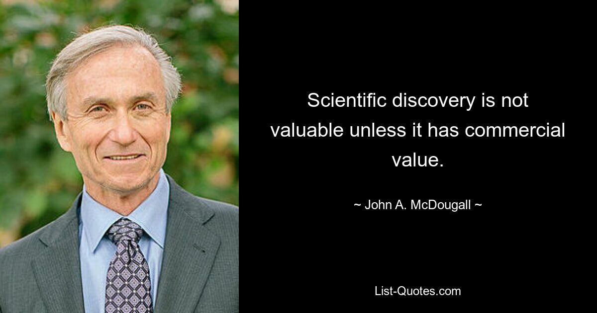 Scientific discovery is not valuable unless it has commercial value. — © John A. McDougall